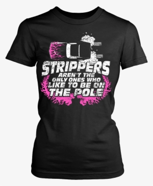 Strippers Aren't The Only Ones Who Like To Be On The - Yes She Bought Me This Shirt