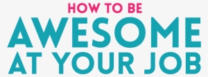 How To Be Awesome At Your Job - Awesome At Your Job