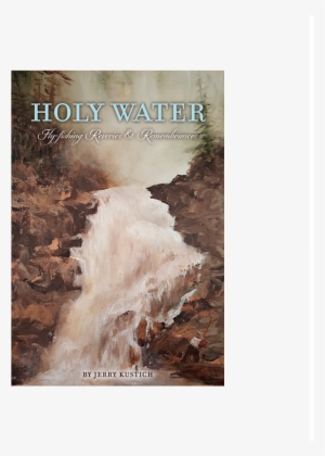 Holy Water Fly Fishing Reveries & Rememberances - Jerry Kustich