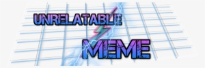 Unrelatable Memes - Meme