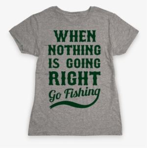 When Nothing Is Going Right Go Fishing Womens T-shirt