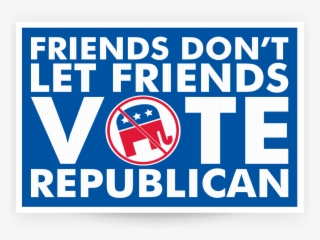 Friends Don't Let Friends Vote Republican