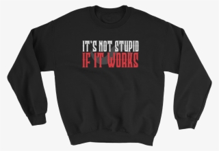It's Not Stupid If It Works Sweatshirt