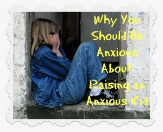 How Parents Can Avoid Rearing Anxious Kids In An Increasingly - Child