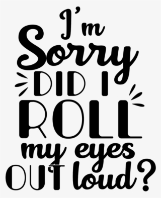 Sorry Did I Roll My Eyes Out Loud